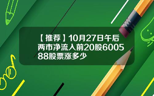 【推荐】10月27日午后两市净流入前20股600588股票涨多少