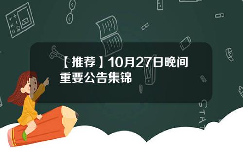 【推荐】10月27日晚间重要公告集锦