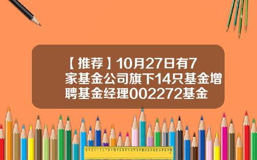 【推荐】10月27日有7家基金公司旗下14只基金增聘基金经理002272基金