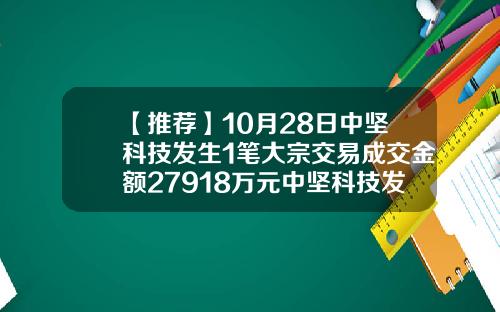 【推荐】10月28日中坚科技发生1笔大宗交易成交金额27918万元中坚科技发行价是多少