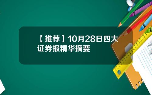 【推荐】10月28日四大证券报精华摘要