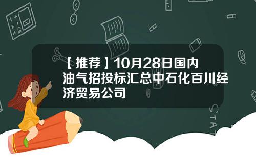 【推荐】10月28日国内油气招投标汇总中石化百川经济贸易公司