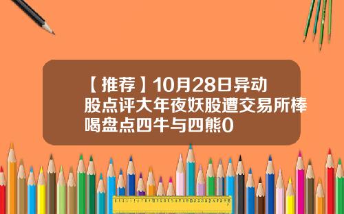 【推荐】10月28日异动股点评大年夜妖股遭交易所棒喝盘点四牛与四熊0