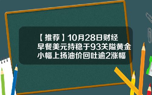 【推荐】10月28日财经早餐美元持稳于93关隘黄金小幅上扬油价回吐逾2涨幅