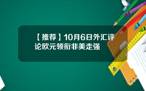 【推荐】10月6日外汇评论欧元领衔非美走强