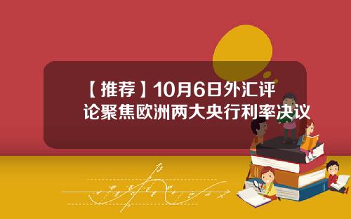 【推荐】10月6日外汇评论聚焦欧洲两大央行利率决议