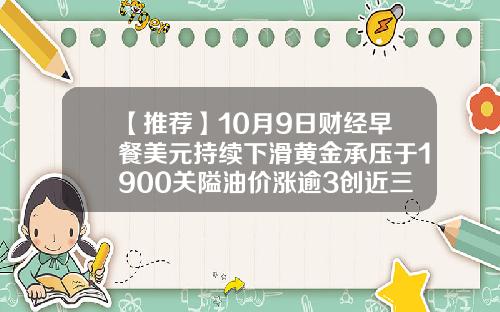 【推荐】10月9日财经早餐美元持续下滑黄金承压于1900关隘油价涨逾3创近三周新高