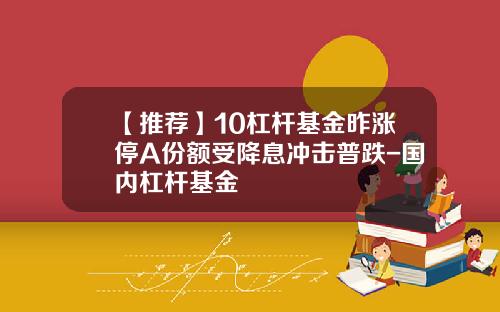 【推荐】10杠杆基金昨涨停A份额受降息冲击普跌-国内杠杆基金