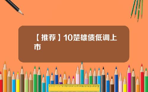 【推荐】10楚雄债低调上市