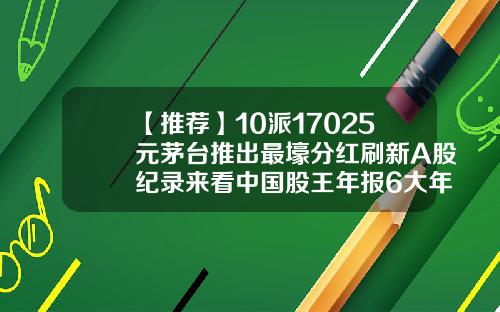 【推荐】10派17025元茅台推出最壕分红刷新A股纪录来看中国股王年报6大年夜看点