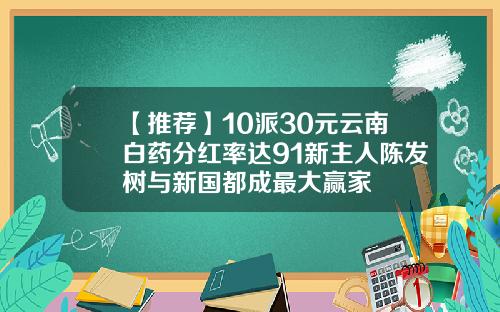 【推荐】10派30元云南白药分红率达91新主人陈发树与新国都成最大赢家