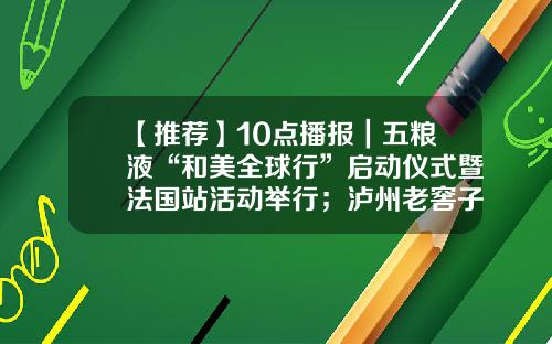 【推荐】10点播报｜五粮液“和美全球行”启动仪式暨法国站活动举行；泸州老窖子公司新增投资项目；青岛国际啤酒节7月14日开幕-稻花香集团股票上最新资讯