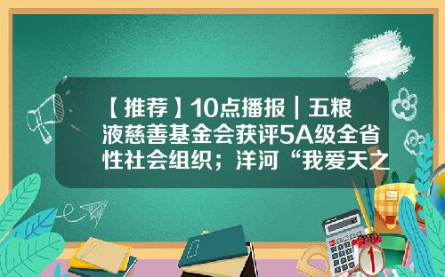 【推荐】10点播报｜五粮液慈善基金会获评5A级全省性社会组织；洋河“我爱天之蓝”公益系列活动举办；燕京拟布局新精酿基地-四川慈善基金