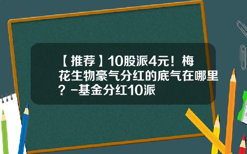 【推荐】10股派4元！梅花生物豪气分红的底气在哪里？-基金分红10派