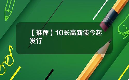 【推荐】10长高新债今起发行