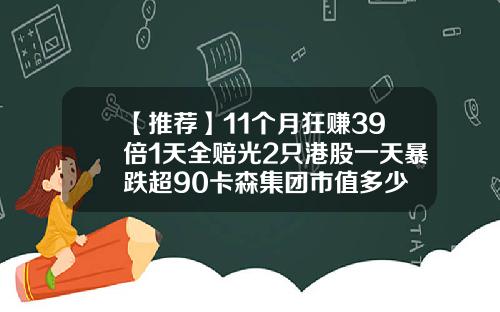 【推荐】11个月狂赚39倍1天全赔光2只港股一天暴跌超90卡森集团市值多少
