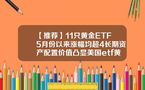 【推荐】11只黄金ETF5月份以来涨幅均超4长期资产配置价值凸显美国etf黄金基金