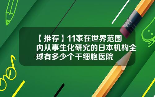 【推荐】11家在世界范围内从事生化研究的日本机构全球有多少个干细胞医院