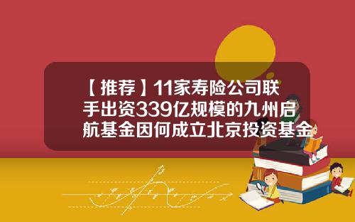 【推荐】11家寿险公司联手出资339亿规模的九州启航基金因何成立北京投资基金
