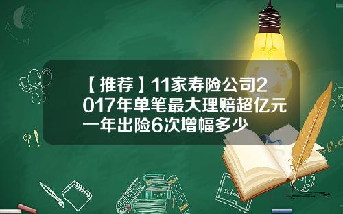 【推荐】11家寿险公司2017年单笔最大理赔超亿元一年出险6次增幅多少