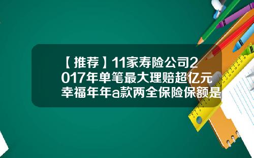 【推荐】11家寿险公司2017年单笔最大理赔超亿元幸福年年a款两全保险保额是多少