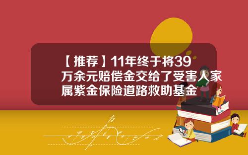 【推荐】11年终于将39万余元赔偿金交给了受害人家属紫金保险道路救助基金
