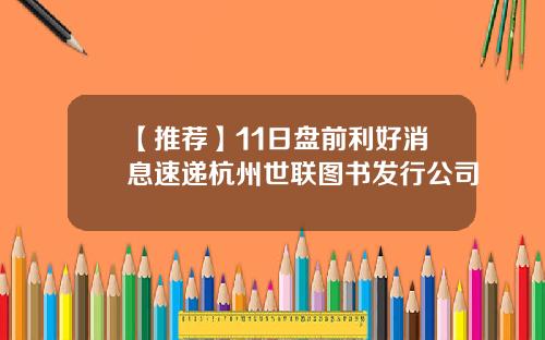 【推荐】11日盘前利好消息速递杭州世联图书发行公司