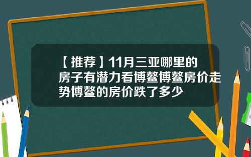 【推荐】11月三亚哪里的房子有潜力看博鳌博鳌房价走势博鳌的房价跌了多少