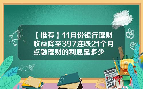 【推荐】11月份银行理财收益降至397连跌21个月点融理财的利息是多少