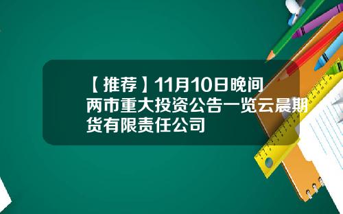 【推荐】11月10日晚间两市重大投资公告一览云晨期货有限责任公司