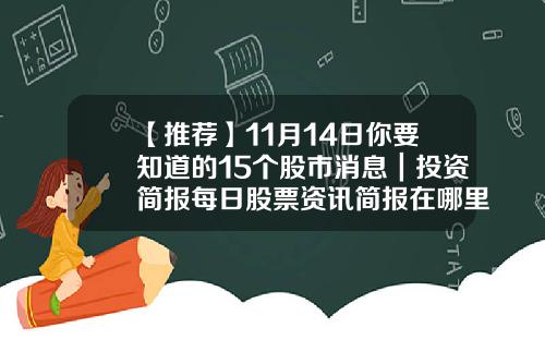 【推荐】11月14日你要知道的15个股市消息｜投资简报每日股票资讯简报在哪里看