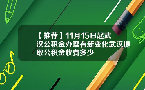 【推荐】11月15日起武汉公积金办理有新变化武汉提取公积金收费多少