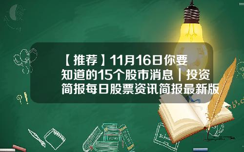 【推荐】11月16日你要知道的15个股市消息｜投资简报每日股票资讯简报最新版