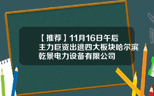 【推荐】11月16日午后主力巨资出逃四大板块哈尔滨乾景电力设备有限公司