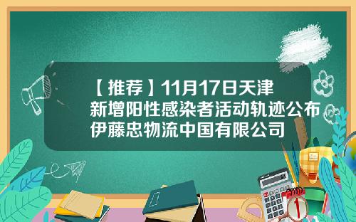【推荐】11月17日天津新增阳性感染者活动轨迹公布伊藤忠物流中国有限公司