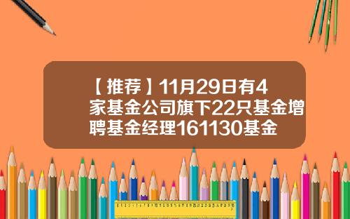 【推荐】11月29日有4家基金公司旗下22只基金增聘基金经理161130基金