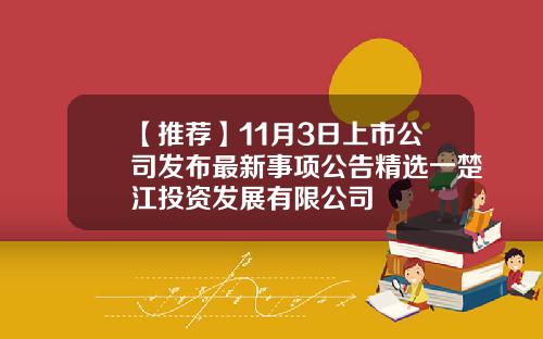 【推荐】11月3日上市公司发布最新事项公告精选一楚江投资发展有限公司