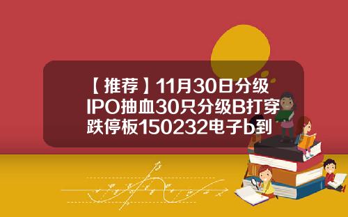 【推荐】11月30日分级IPO抽血30只分级B打穿跌停板150232电子b到底会折算多少