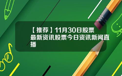【推荐】11月30日股票最新资讯股票今日资讯新闻直播