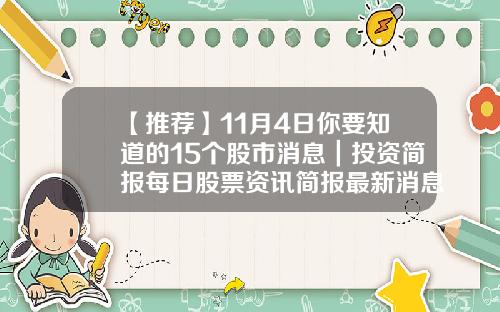 【推荐】11月4日你要知道的15个股市消息｜投资简报每日股票资讯简报最新消息