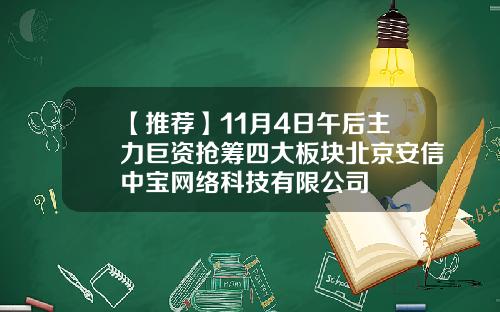 【推荐】11月4日午后主力巨资抢筹四大板块北京安信中宝网络科技有限公司