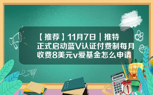 【推荐】11月7日｜推特正式启动蓝V认证付费制每月收费8美元v爱基金怎么申请