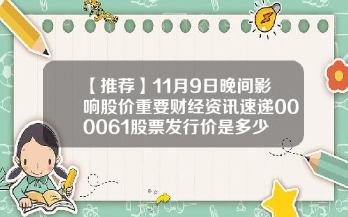 【推荐】11月9日晚间影响股价重要财经资讯速递000061股票发行价是多少