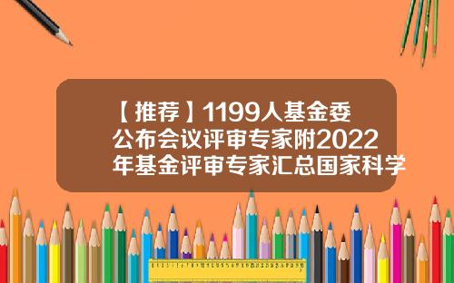 【推荐】1199人基金委公布会议评审专家附2022年基金评审专家汇总国家科学基金委
