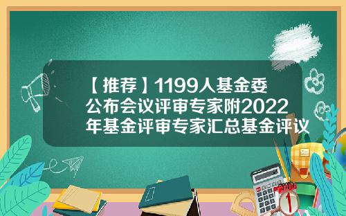 【推荐】1199人基金委公布会议评审专家附2022年基金评审专家汇总基金评议