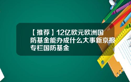 【推荐】12亿欧元欧洲国防基金能办成什么大事新京报专栏国防基金