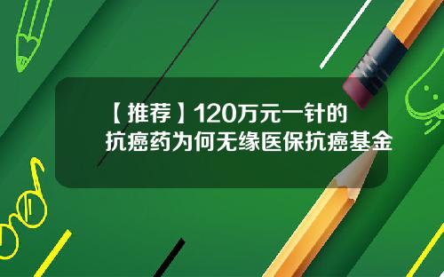 【推荐】120万元一针的抗癌药为何无缘医保抗癌基金