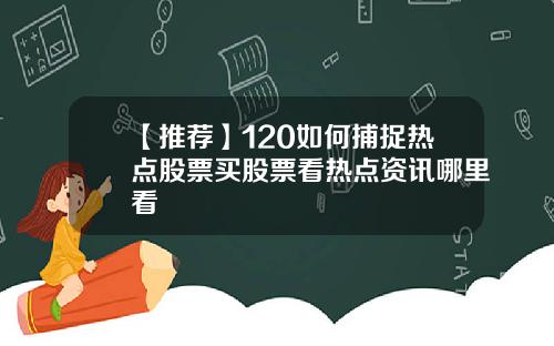 【推荐】120如何捕捉热点股票买股票看热点资讯哪里看