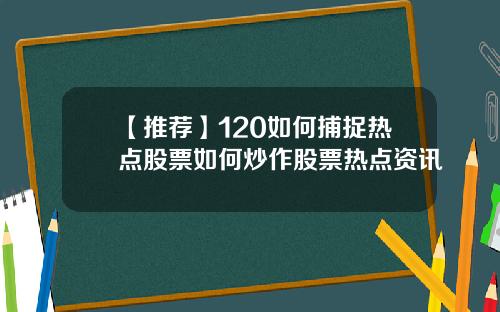 【推荐】120如何捕捉热点股票如何炒作股票热点资讯