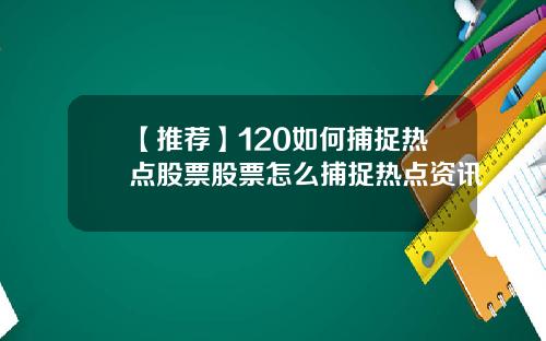 【推荐】120如何捕捉热点股票股票怎么捕捉热点资讯
